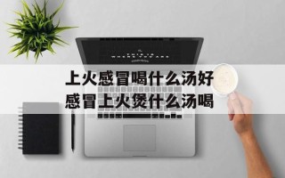 上火感冒喝什么汤好 感冒上火煲什么汤喝