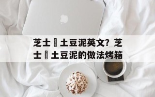 芝士焗土豆泥英文？芝士焗土豆泥的做法烤箱