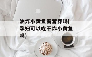 油炸小黄鱼有营养吗(孕妇可以吃干炸小黄鱼吗)