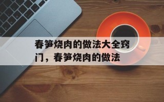 春笋烧肉的做法大全窍门，春笋烧肉的做法