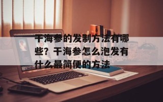 干海参的发制方法有哪些？干海参怎么泡发有什么最简便的方法