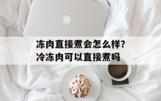 冻肉直接煮会怎么样？冷冻肉可以直接煮吗