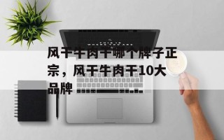 风干牛肉干哪个牌子正宗，风干牛肉干10大品牌