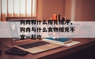 狗肉和什么相克相冲，狗肉与什么食物相克不宜一起吃