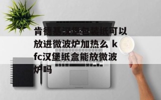 肯德基汉堡包装纸可以放进微波炉加热么 kfc汉堡纸盒能放微波炉吗