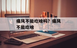 痛风不能吃啥吗？痛风不能吃啥