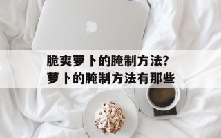 脆爽萝卜的腌制方法？萝卜的腌制方法有那些
