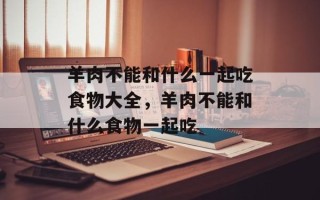羊肉不能和什么一起吃食物大全，羊肉不能和什么食物一起吃
