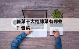 晋菜十大招牌菜有哪些？晋菜