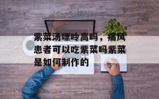 紫菜汤嘌呤高吗，痛风患者可以吃紫菜吗紫菜是如何制作的