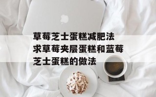 草莓芝士蛋糕减肥法 求草莓夹层蛋糕和蓝莓芝士蛋糕的做法