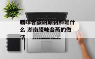 腊味合蒸的原材料是什么 湖南腊味合蒸的做法