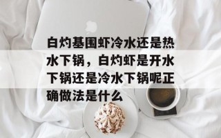 白灼基围虾冷水还是热水下锅，白灼虾是开水下锅还是冷水下锅呢正确做法是什么