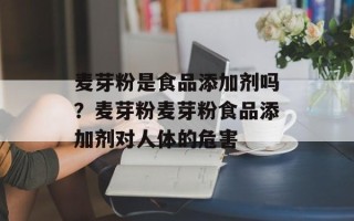 麦芽粉是食品添加剂吗？麦芽粉麦芽粉食品添加剂对人体的危害