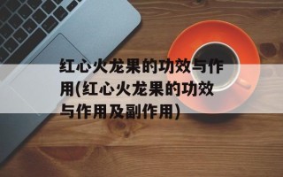 红心火龙果的功效与作用(红心火龙果的功效与作用及副作用)