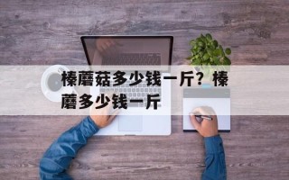 榛蘑菇多少钱一斤？榛蘑多少钱一斤