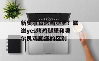 新奥尔良烤鸡腿堡？滋滋yes烤鸡腿堡和奥尔良鸡腿堡的区别