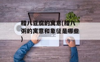 腊八豆腐的寓意(腊八粥的寓意和象征是哪些)