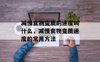 减慢食物变质的速度叫什么，减慢食物变质速度的常用方法