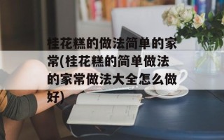桂花糕的做法简单的家常(桂花糕的简单做法的家常做法大全怎么做好)