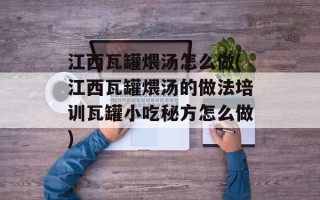 江西瓦罐煨汤怎么做(江西瓦罐煨汤的做法培训瓦罐小吃秘方怎么做)