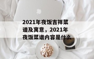 2021年夜饭吉祥菜谱及寓意，2021年夜饭菜谱内容是什么