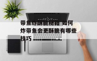 带鱼炸酥脆秘籍 如何炸带鱼会更酥脆有哪些技巧