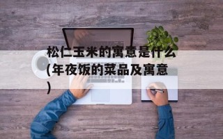 松仁玉米的寓意是什么(年夜饭的菜品及寓意)