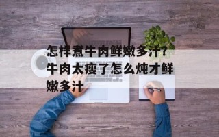 怎样煮牛肉鲜嫩多汁？牛肉太瘦了怎么炖才鲜嫩多汁