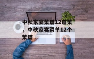 中秋家宴菜谱12道菜，中秋家宴菜单12个菜谱