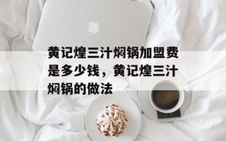 黄记煌三汁焖锅加盟费是多少钱，黄记煌三汁焖锅的做法