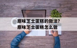 原味芝士蛋糕的做法？原味芝士蛋糕怎么做