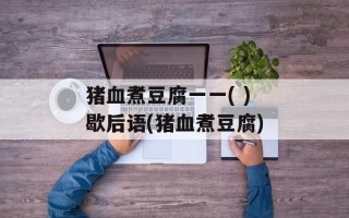 猪血煮豆腐一一( )歇后语(猪血煮豆腐)