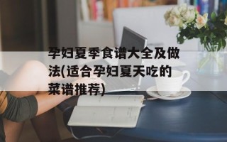 孕妇夏季食谱大全及做法(适合孕妇夏天吃的菜谱推荐)