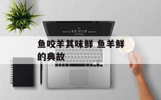 鱼咬羊其味鲜 鱼羊鲜的典故