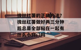 拔丝红薯的正确方法？拔丝红薯做好两三分钟后总是全部粘在一起有什么小窍门吗