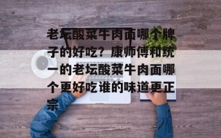 老坛酸菜牛肉面哪个牌子的好吃？康师傅和统一的老坛酸菜牛肉面哪个更好吃谁的味道更正宗
