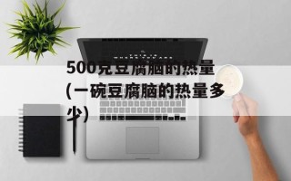 500克豆腐脑的热量(一碗豆腐脑的热量多少)