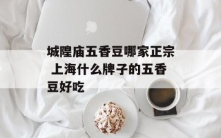 城隍庙五香豆哪家正宗 上海什么牌子的五香豆好吃