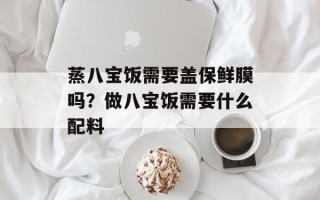 蒸八宝饭需要盖保鲜膜吗？做八宝饭需要什么配料