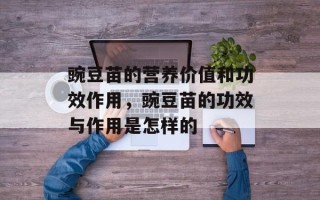 豌豆苗的营养价值和功效作用，豌豆苗的功效与作用是怎样的