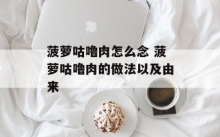 菠萝咕噜肉怎么念 菠萝咕噜肉的做法以及由来