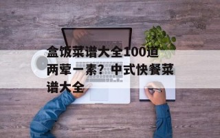 盒饭菜谱大全100道两荤一素？中式快餐菜谱大全