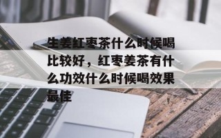 生姜红枣茶什么时候喝比较好，红枣姜茶有什么功效什么时候喝效果最佳