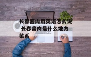 长春酱肉用英语怎么说 长春酱肉是什么地方菜系