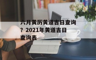 六月黄历黄道吉日查询？2021年黄道吉日查询表