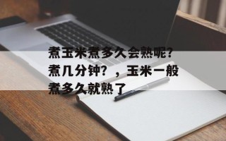 煮玉米煮多久会熟呢？煮几分钟？，玉米一般煮多久就熟了