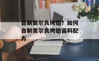 自制奥尔良烤翅？如何自制奥尔良烤翅酱料配方