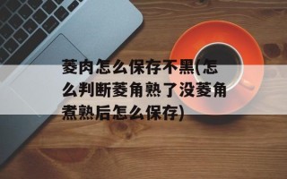 菱肉怎么保存不黑(怎么判断菱角熟了没菱角煮熟后怎么保存)