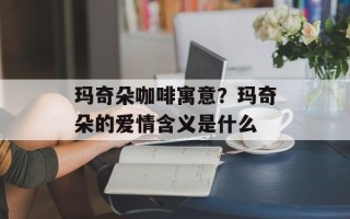 玛奇朵咖啡寓意？玛奇朵的爱情含义是什么